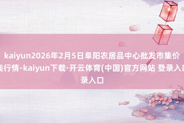 kaiyun2026年2月5日阜阳农居品中心批发市集价钱行情