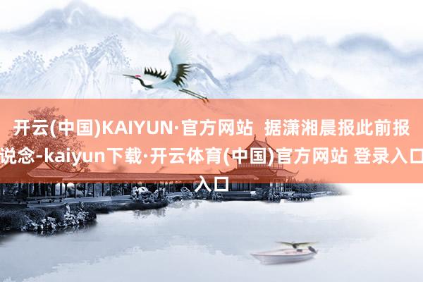 开云(中国)KAIYUN·官方网站  据潇湘晨报此前报说念-
