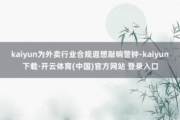 kaiyun为外卖行业合规遐想敲响警钟-kaiyun下载·开