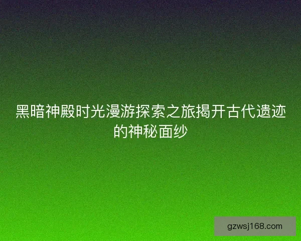 黑暗神殿时光漫游探索之旅揭开古代遗迹的神秘面纱