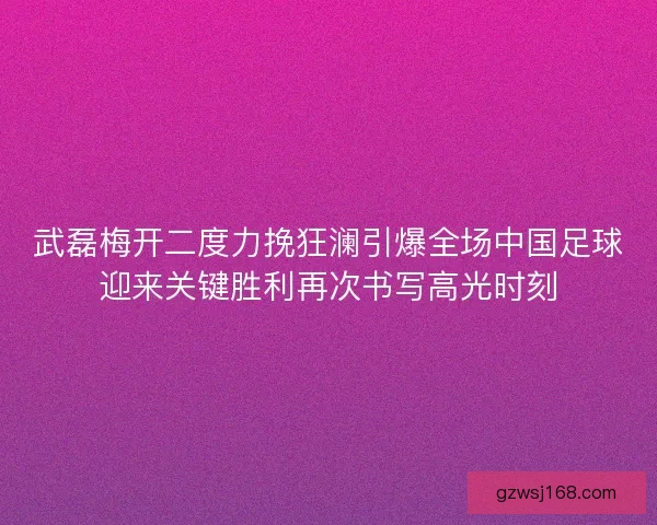 武磊梅开二度力挽狂澜引爆全场中国足球迎来关键胜利再次书写高光时刻