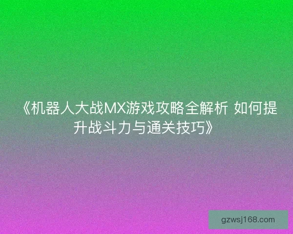 《机器人大战MX游戏攻略全解析 如何提升战斗力与通关技巧》