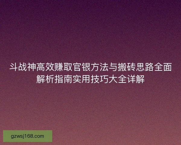 斗战神高效赚取官银方法与搬砖思路全面解析指南实用技巧大全详解