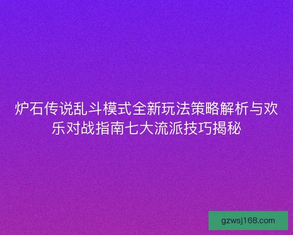 炉石传说乱斗模式全新玩法策略解析与欢乐对战指南七大流派技巧揭秘