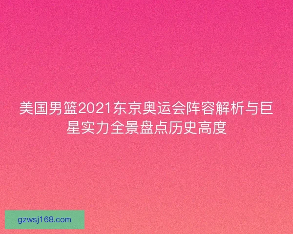 美国男篮2021东京奥运会阵容解析与巨星实力全景盘点历史高度
