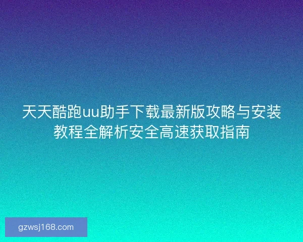 天天酷跑uu助手下载最新版攻略与安装教程全解析安全高速获取指南