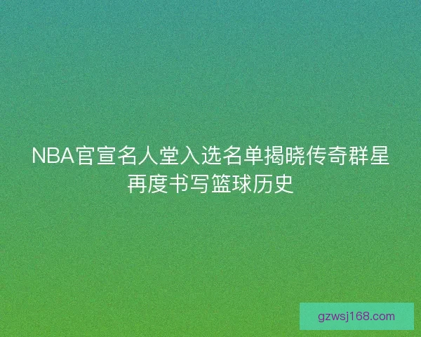NBA官宣名人堂入选名单揭晓传奇群星再度书写篮球历史