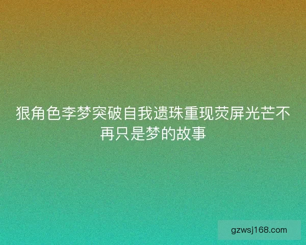 狠角色李梦突破自我遗珠重现荧屏光芒不再只是梦的故事