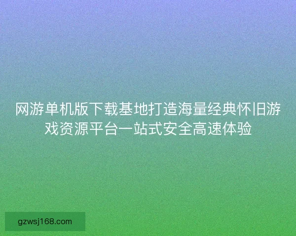 网游单机版下载基地打造海量经典怀旧游戏资源平台一站式安全高速体验