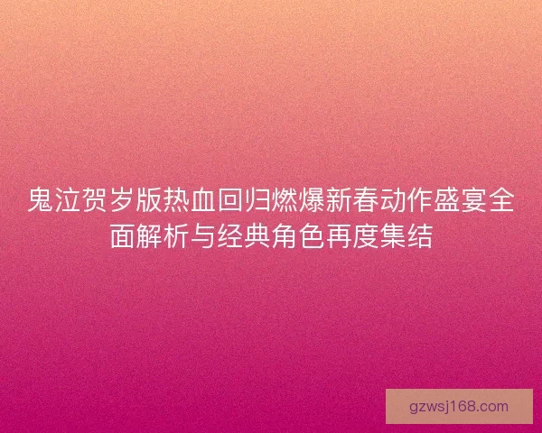 鬼泣贺岁版热血回归燃爆新春动作盛宴全面解析与经典角色再度集结