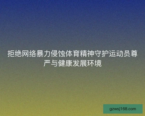 拒绝网络暴力侵蚀体育精神守护运动员尊严与健康发展环境
